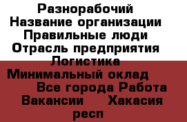 Разнорабочий › Название организации ­ Правильные люди › Отрасль предприятия ­ Логистика › Минимальный оклад ­ 30 000 - Все города Работа » Вакансии   . Хакасия респ.